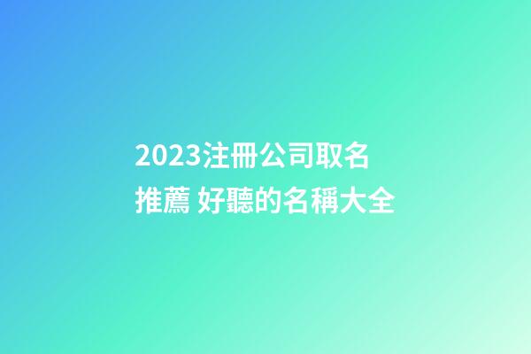 2023注冊公司取名推薦 好聽的名稱大全-第1張-公司起名-玄機(jī)派